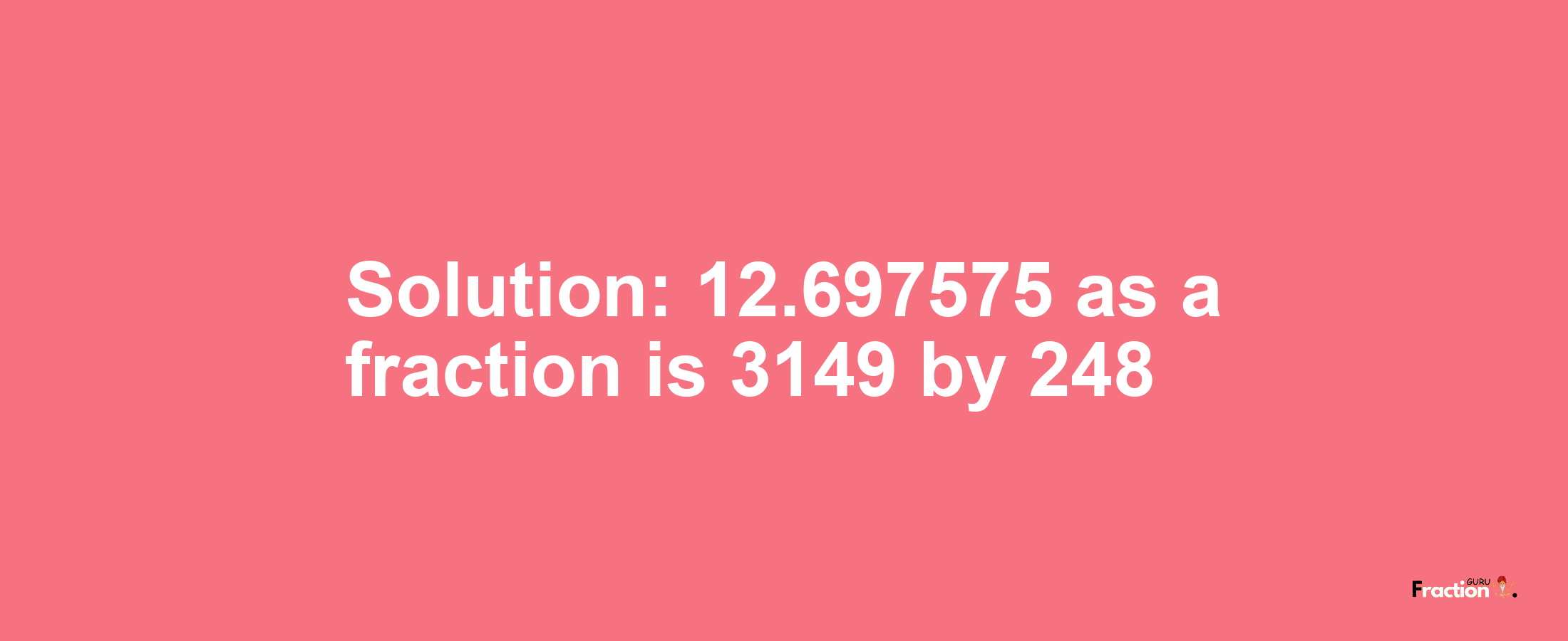 Solution:12.697575 as a fraction is 3149/248